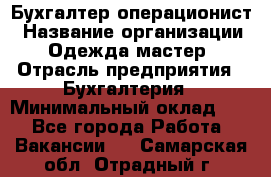 Бухгалтер-операционист › Название организации ­ Одежда мастер › Отрасль предприятия ­ Бухгалтерия › Минимальный оклад ­ 1 - Все города Работа » Вакансии   . Самарская обл.,Отрадный г.